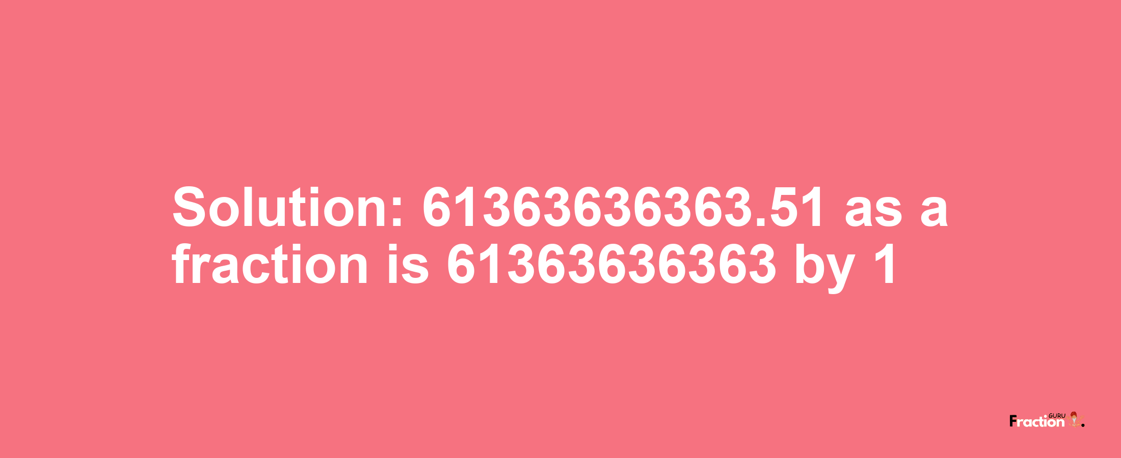 Solution:61363636363.51 as a fraction is 61363636363/1
